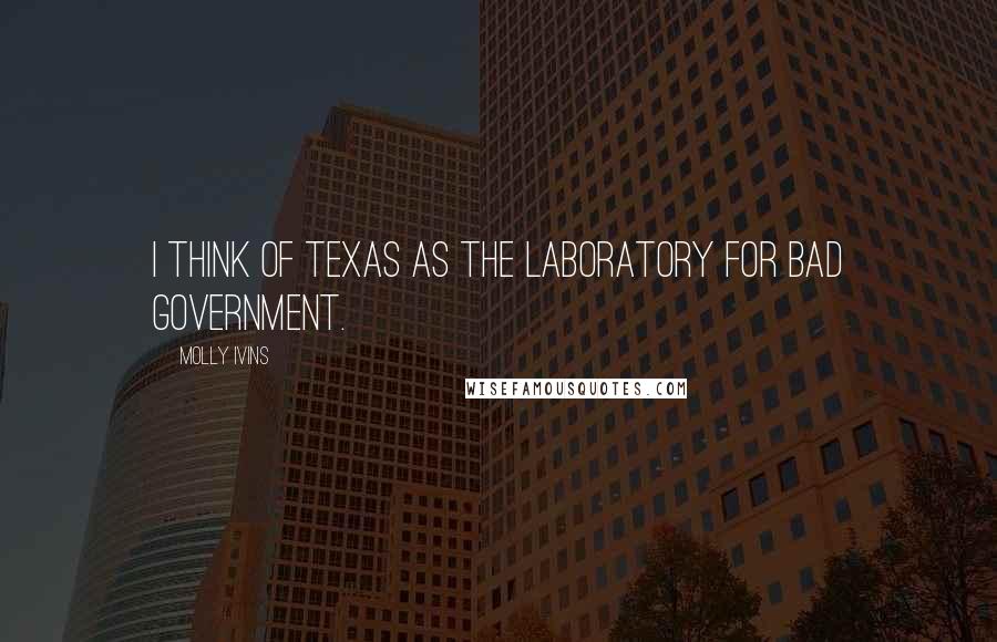 Molly Ivins Quotes: I think of Texas as the laboratory for bad government.