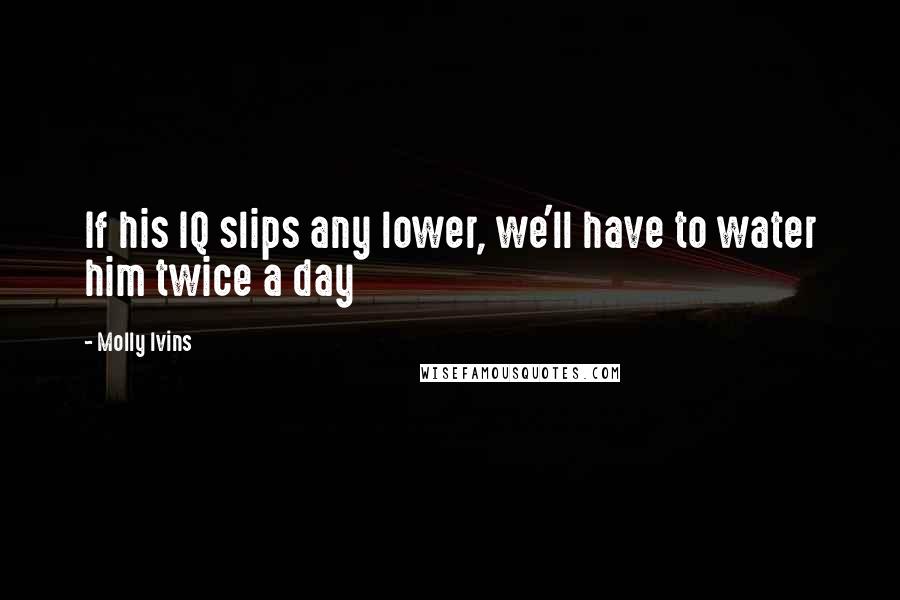 Molly Ivins Quotes: If his IQ slips any lower, we'll have to water him twice a day