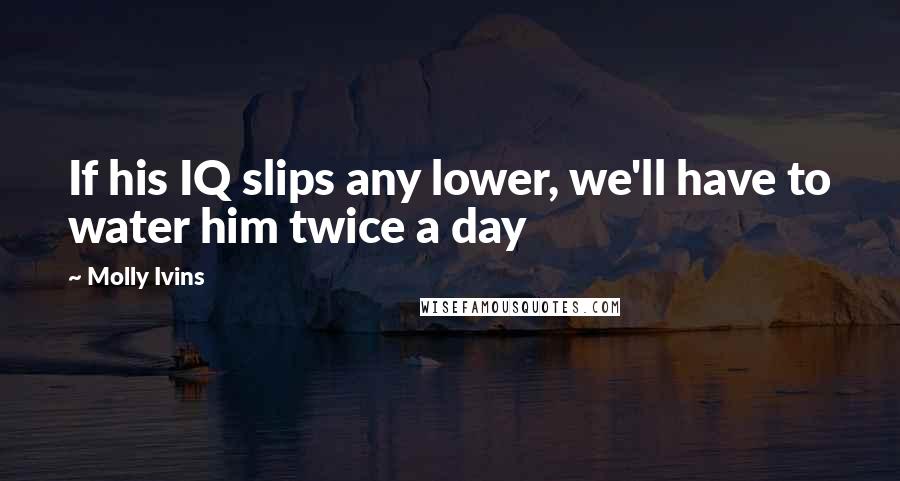 Molly Ivins Quotes: If his IQ slips any lower, we'll have to water him twice a day