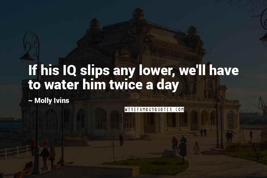 Molly Ivins Quotes: If his IQ slips any lower, we'll have to water him twice a day