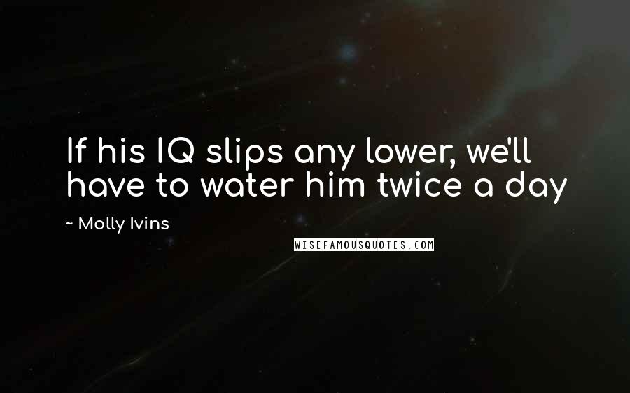 Molly Ivins Quotes: If his IQ slips any lower, we'll have to water him twice a day