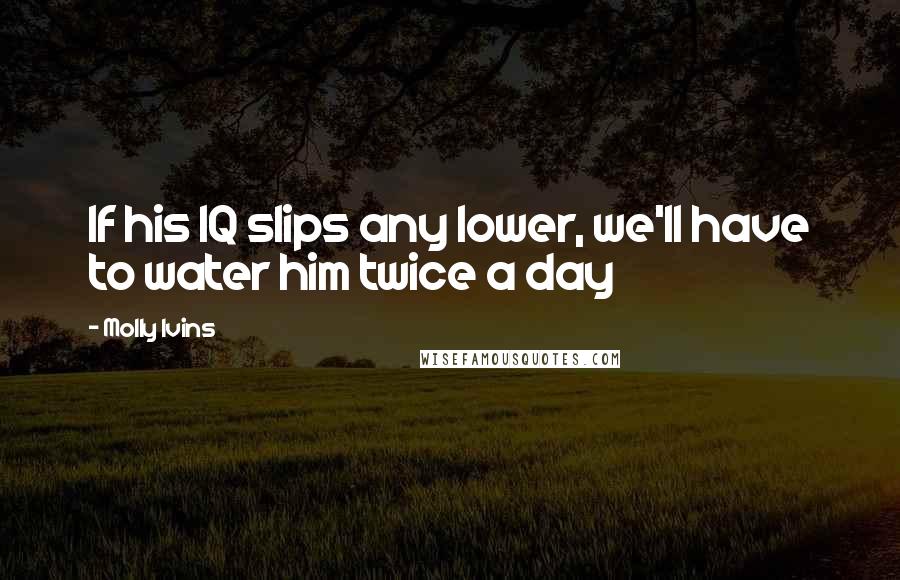 Molly Ivins Quotes: If his IQ slips any lower, we'll have to water him twice a day