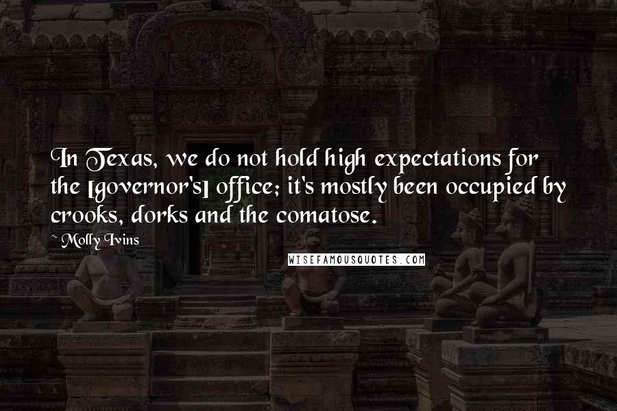 Molly Ivins Quotes: In Texas, we do not hold high expectations for the [governor's] office; it's mostly been occupied by crooks, dorks and the comatose.