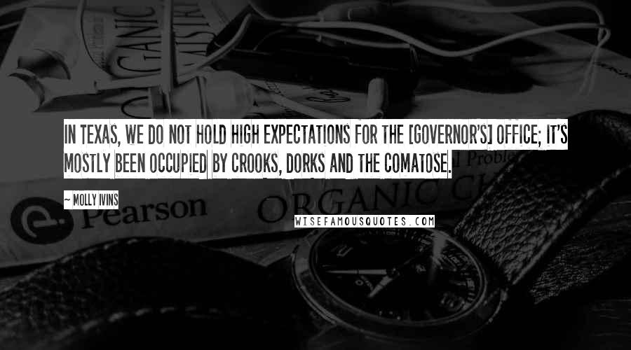 Molly Ivins Quotes: In Texas, we do not hold high expectations for the [governor's] office; it's mostly been occupied by crooks, dorks and the comatose.