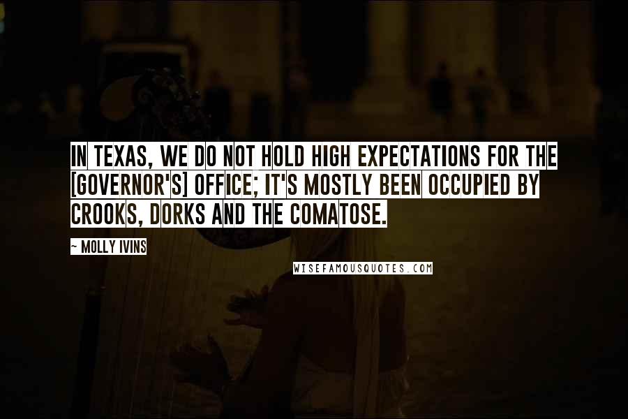 Molly Ivins Quotes: In Texas, we do not hold high expectations for the [governor's] office; it's mostly been occupied by crooks, dorks and the comatose.