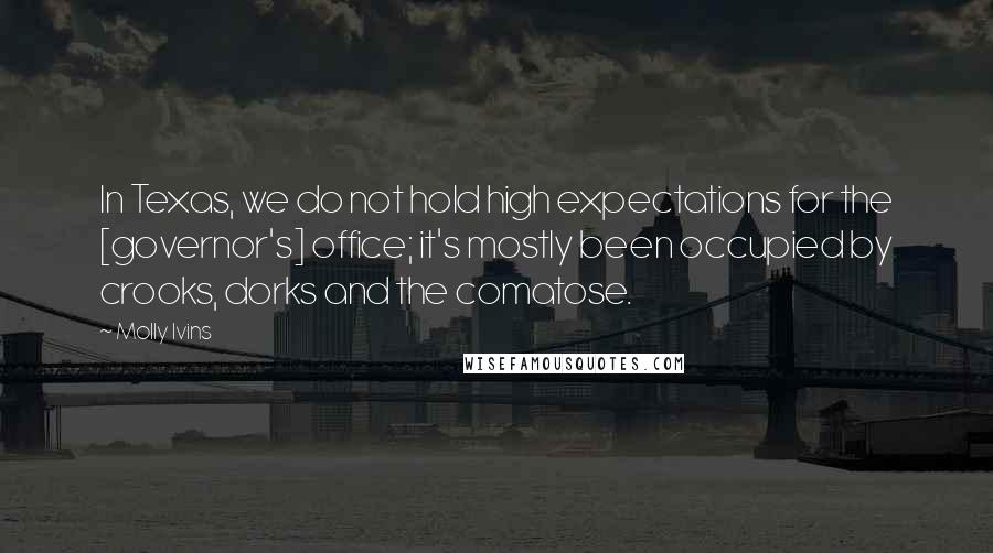 Molly Ivins Quotes: In Texas, we do not hold high expectations for the [governor's] office; it's mostly been occupied by crooks, dorks and the comatose.