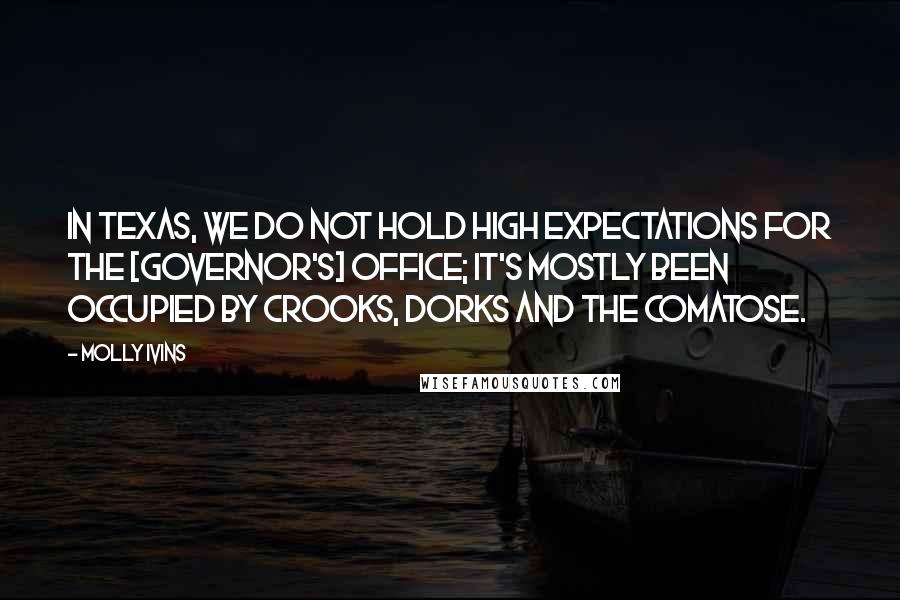 Molly Ivins Quotes: In Texas, we do not hold high expectations for the [governor's] office; it's mostly been occupied by crooks, dorks and the comatose.