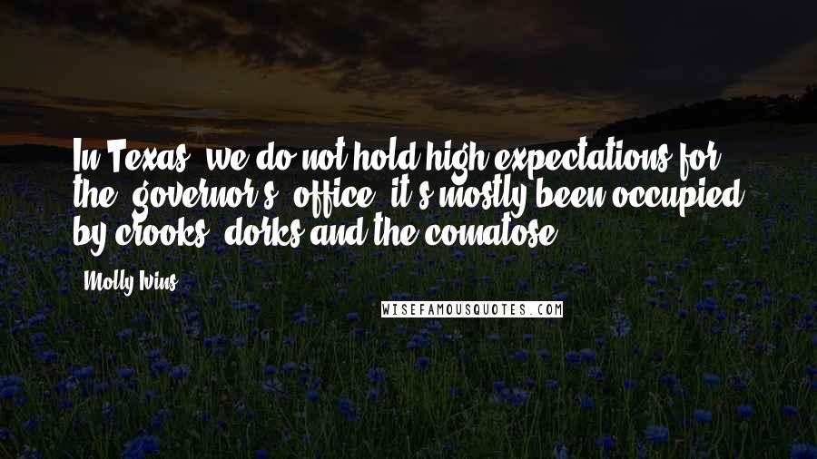 Molly Ivins Quotes: In Texas, we do not hold high expectations for the [governor's] office; it's mostly been occupied by crooks, dorks and the comatose.