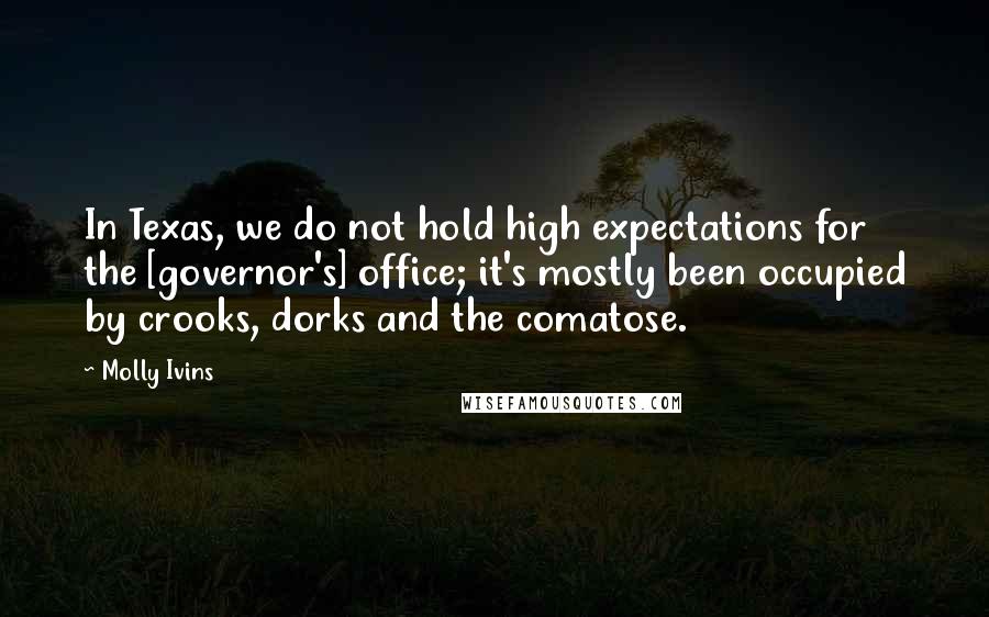 Molly Ivins Quotes: In Texas, we do not hold high expectations for the [governor's] office; it's mostly been occupied by crooks, dorks and the comatose.