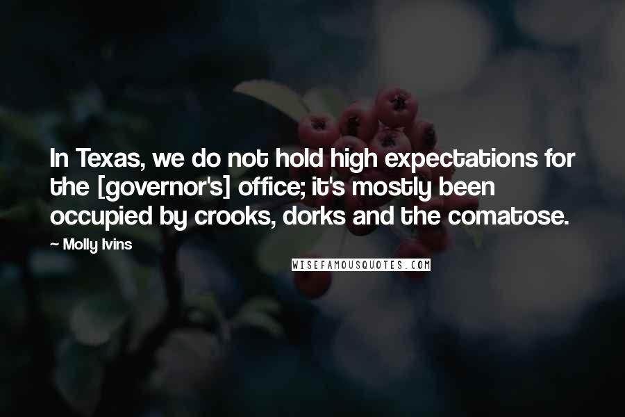 Molly Ivins Quotes: In Texas, we do not hold high expectations for the [governor's] office; it's mostly been occupied by crooks, dorks and the comatose.