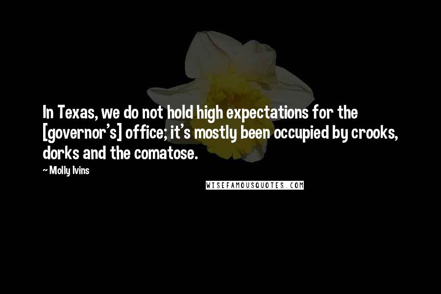 Molly Ivins Quotes: In Texas, we do not hold high expectations for the [governor's] office; it's mostly been occupied by crooks, dorks and the comatose.