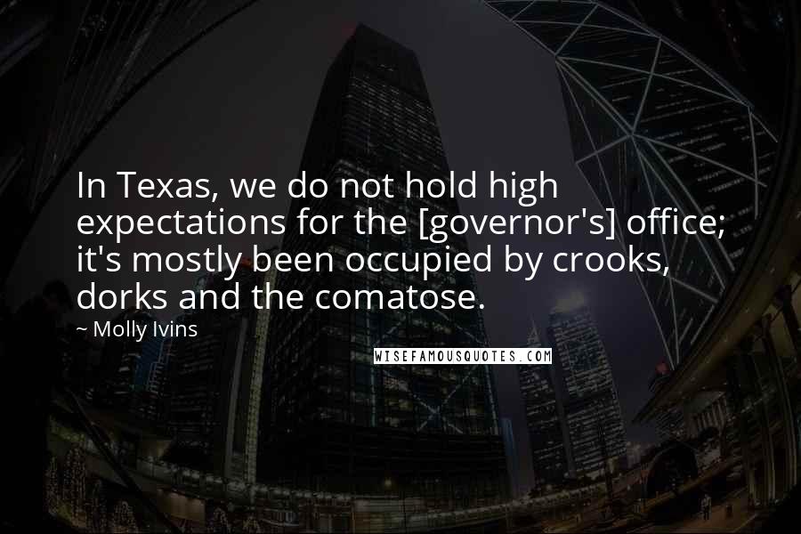 Molly Ivins Quotes: In Texas, we do not hold high expectations for the [governor's] office; it's mostly been occupied by crooks, dorks and the comatose.