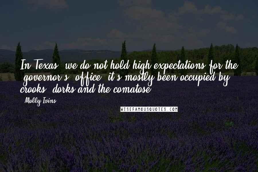 Molly Ivins Quotes: In Texas, we do not hold high expectations for the [governor's] office; it's mostly been occupied by crooks, dorks and the comatose.