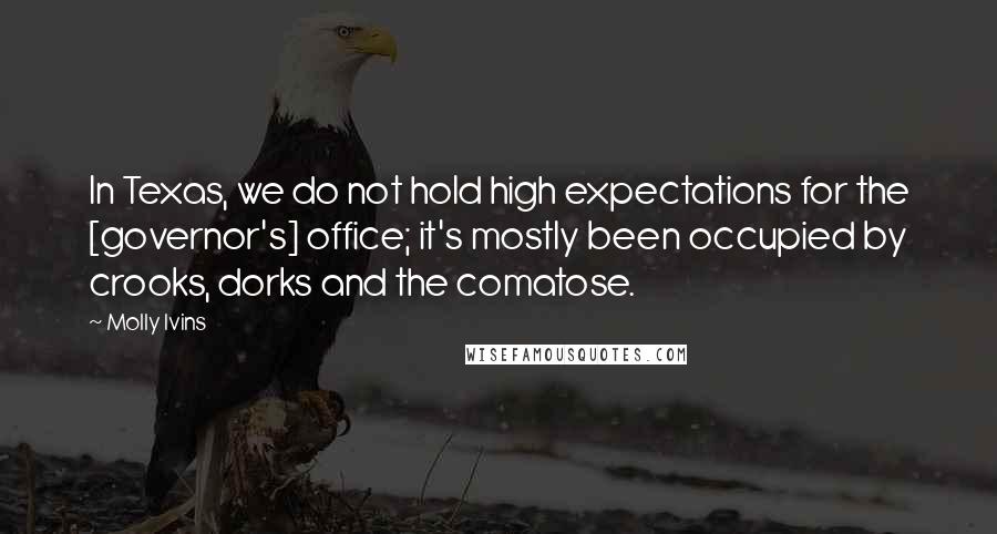 Molly Ivins Quotes: In Texas, we do not hold high expectations for the [governor's] office; it's mostly been occupied by crooks, dorks and the comatose.