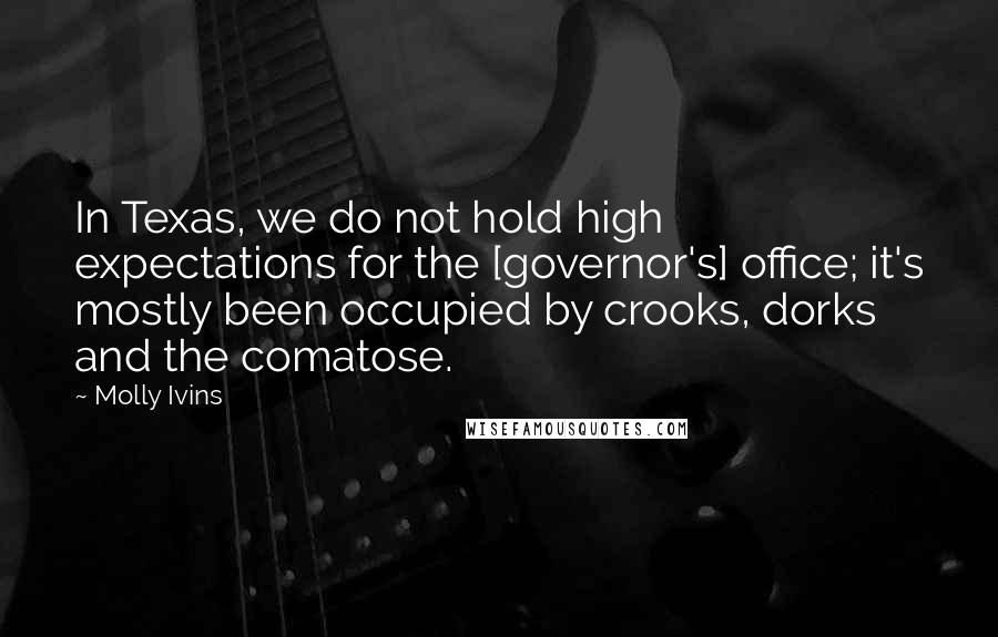 Molly Ivins Quotes: In Texas, we do not hold high expectations for the [governor's] office; it's mostly been occupied by crooks, dorks and the comatose.