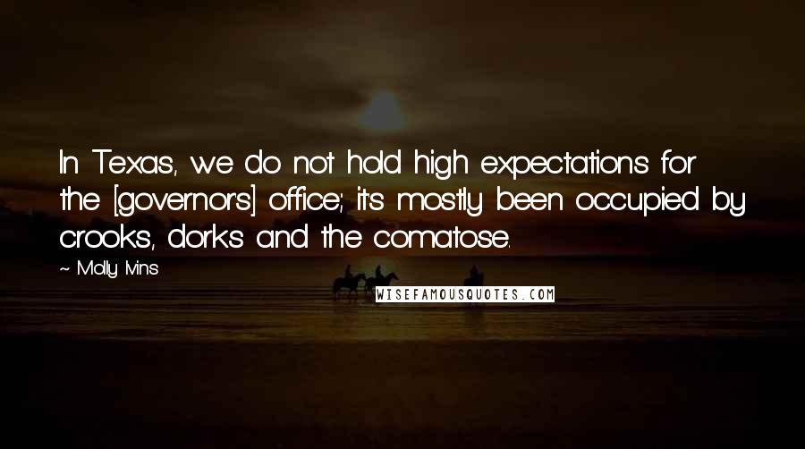 Molly Ivins Quotes: In Texas, we do not hold high expectations for the [governor's] office; it's mostly been occupied by crooks, dorks and the comatose.