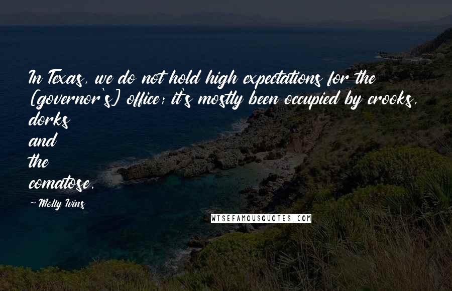 Molly Ivins Quotes: In Texas, we do not hold high expectations for the [governor's] office; it's mostly been occupied by crooks, dorks and the comatose.