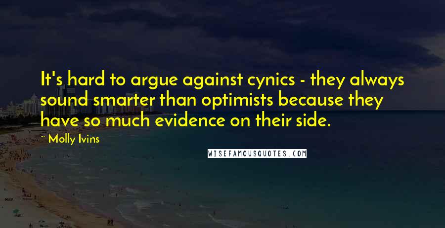 Molly Ivins Quotes: It's hard to argue against cynics - they always sound smarter than optimists because they have so much evidence on their side.