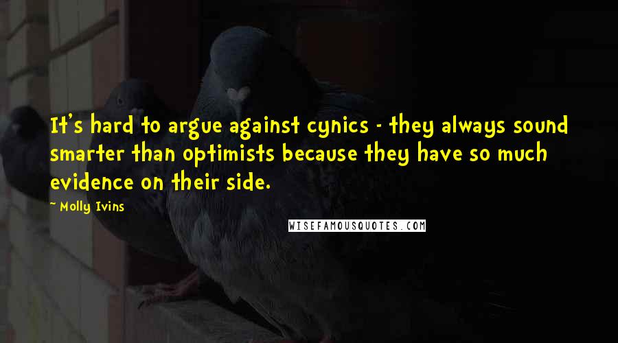 Molly Ivins Quotes: It's hard to argue against cynics - they always sound smarter than optimists because they have so much evidence on their side.