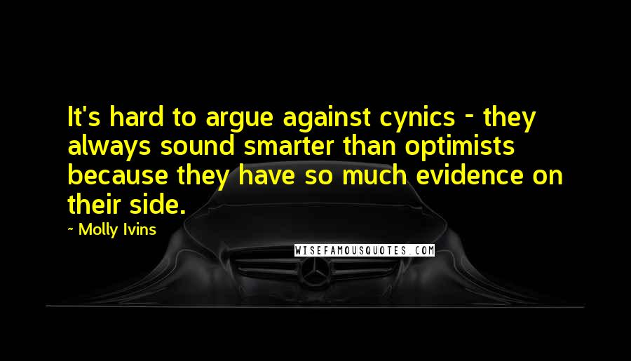 Molly Ivins Quotes: It's hard to argue against cynics - they always sound smarter than optimists because they have so much evidence on their side.