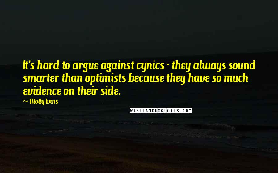 Molly Ivins Quotes: It's hard to argue against cynics - they always sound smarter than optimists because they have so much evidence on their side.