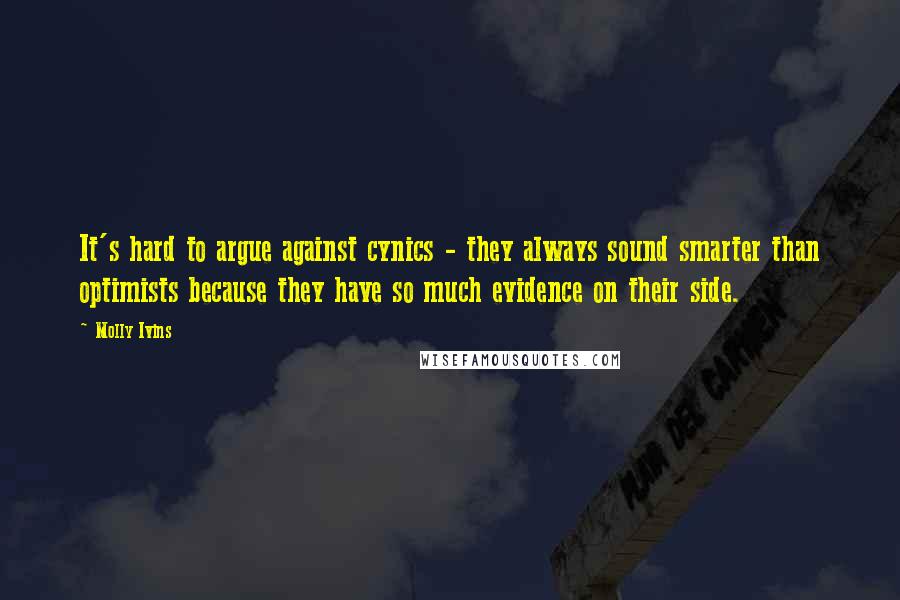 Molly Ivins Quotes: It's hard to argue against cynics - they always sound smarter than optimists because they have so much evidence on their side.