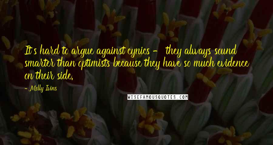 Molly Ivins Quotes: It's hard to argue against cynics - they always sound smarter than optimists because they have so much evidence on their side.