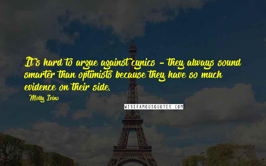 Molly Ivins Quotes: It's hard to argue against cynics - they always sound smarter than optimists because they have so much evidence on their side.