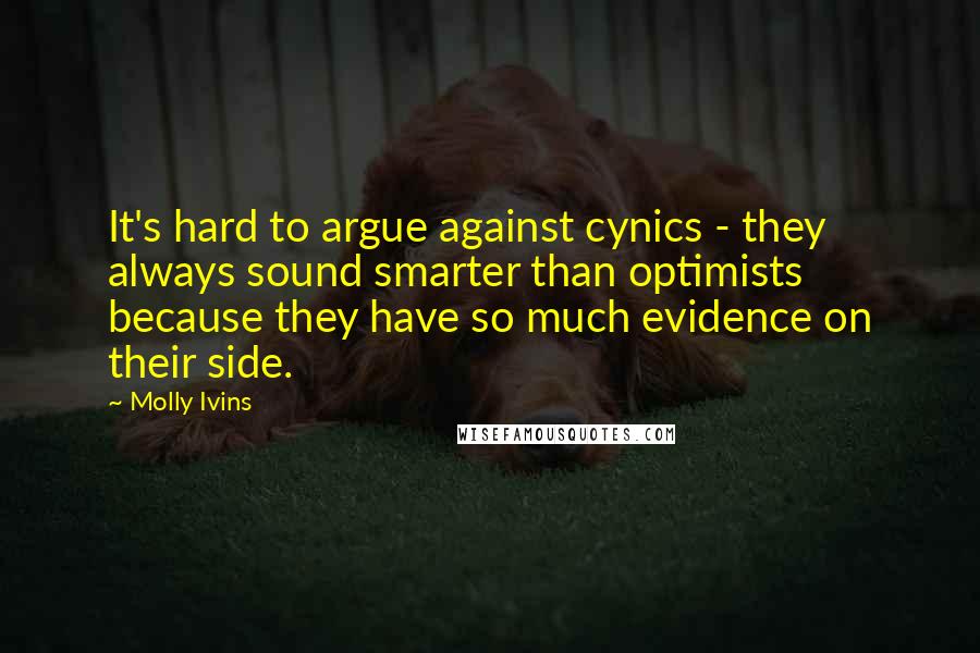 Molly Ivins Quotes: It's hard to argue against cynics - they always sound smarter than optimists because they have so much evidence on their side.