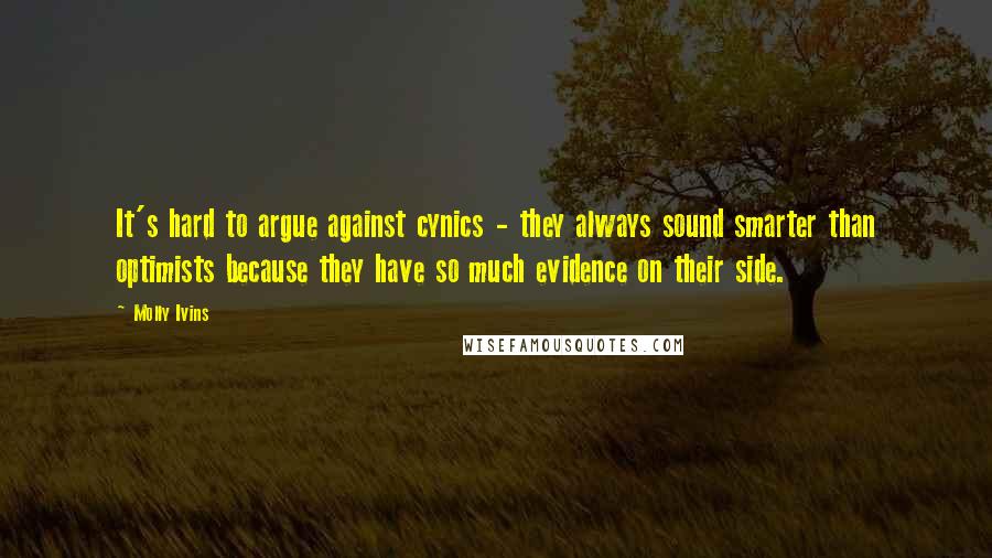 Molly Ivins Quotes: It's hard to argue against cynics - they always sound smarter than optimists because they have so much evidence on their side.