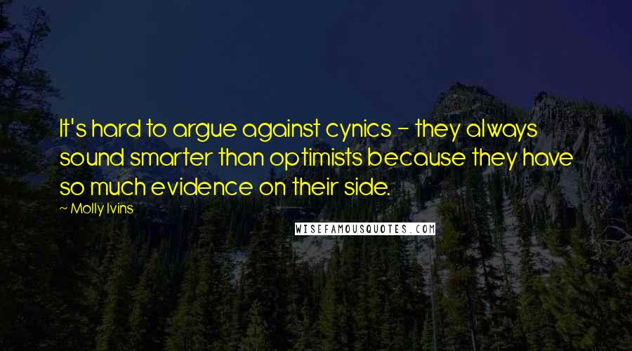 Molly Ivins Quotes: It's hard to argue against cynics - they always sound smarter than optimists because they have so much evidence on their side.