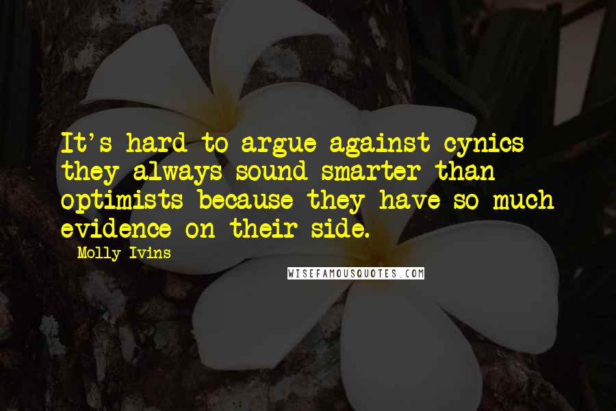 Molly Ivins Quotes: It's hard to argue against cynics - they always sound smarter than optimists because they have so much evidence on their side.