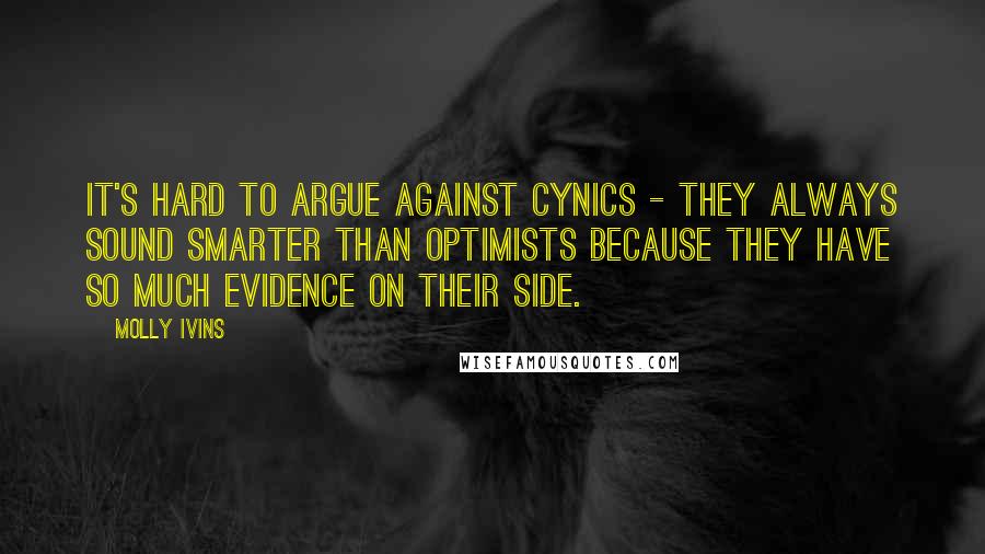 Molly Ivins Quotes: It's hard to argue against cynics - they always sound smarter than optimists because they have so much evidence on their side.