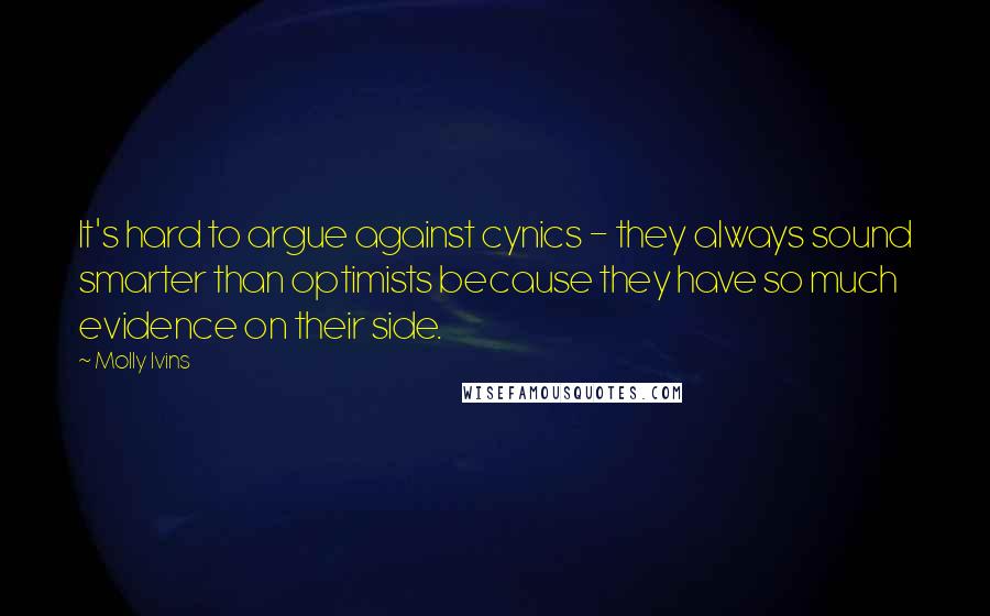 Molly Ivins Quotes: It's hard to argue against cynics - they always sound smarter than optimists because they have so much evidence on their side.