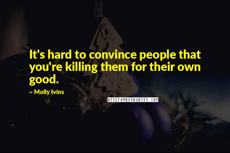 Molly Ivins Quotes: It's hard to convince people that you're killing them for their own good.