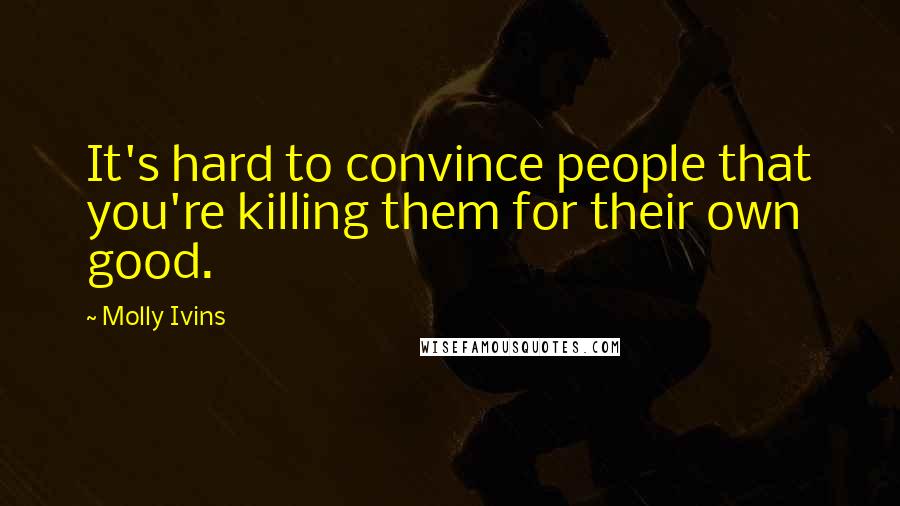 Molly Ivins Quotes: It's hard to convince people that you're killing them for their own good.