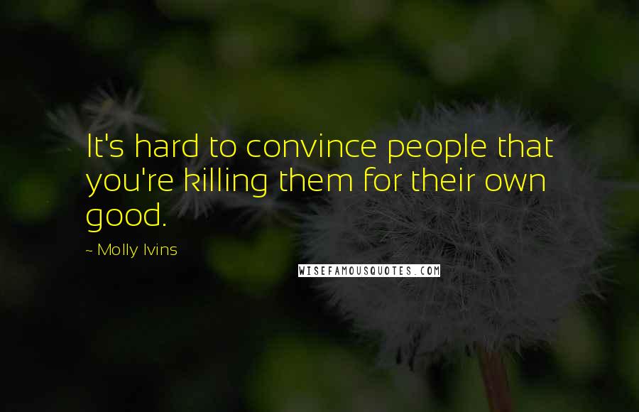 Molly Ivins Quotes: It's hard to convince people that you're killing them for their own good.