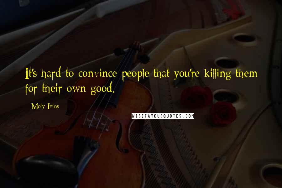 Molly Ivins Quotes: It's hard to convince people that you're killing them for their own good.