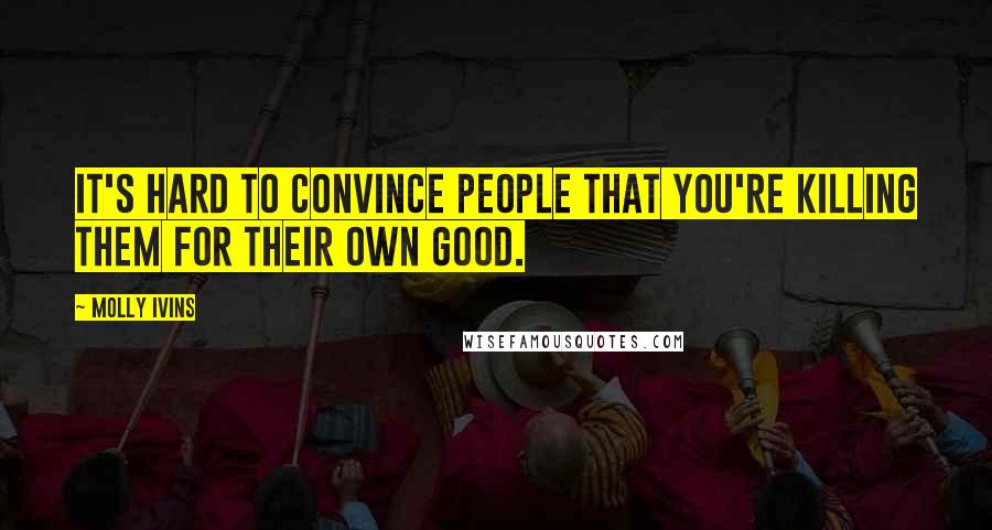 Molly Ivins Quotes: It's hard to convince people that you're killing them for their own good.