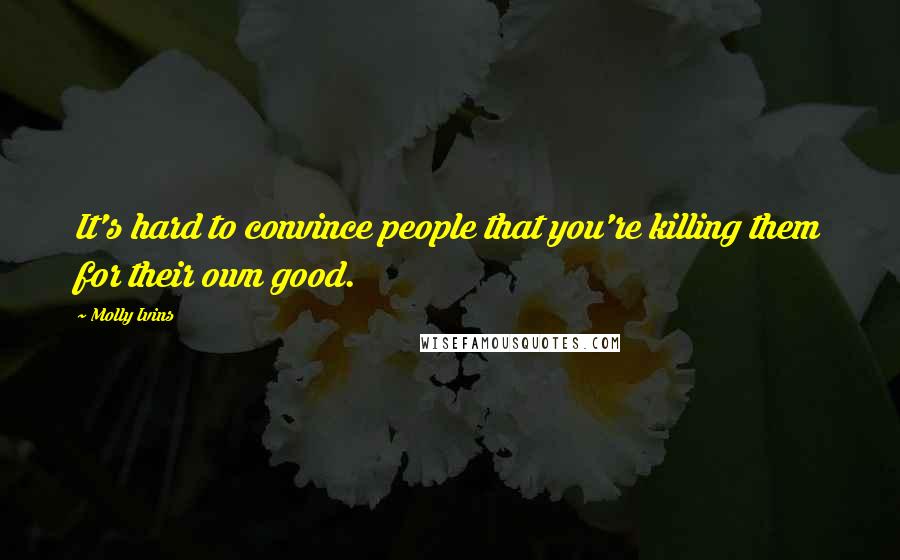 Molly Ivins Quotes: It's hard to convince people that you're killing them for their own good.
