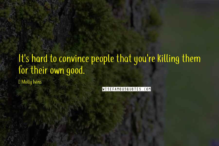 Molly Ivins Quotes: It's hard to convince people that you're killing them for their own good.
