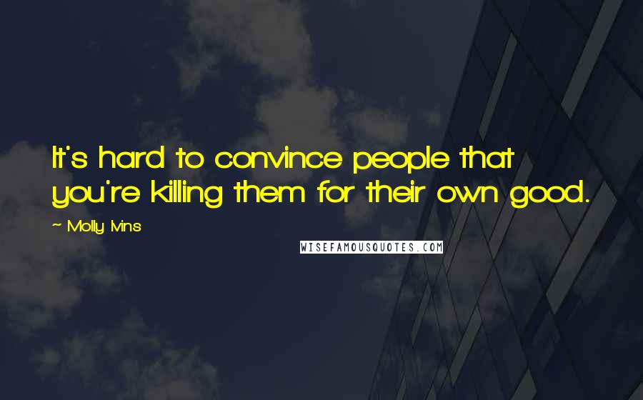 Molly Ivins Quotes: It's hard to convince people that you're killing them for their own good.
