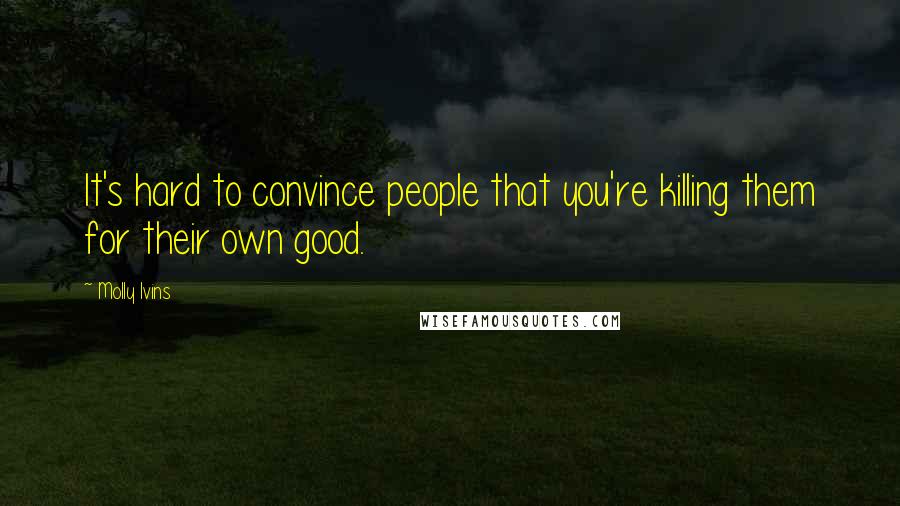 Molly Ivins Quotes: It's hard to convince people that you're killing them for their own good.