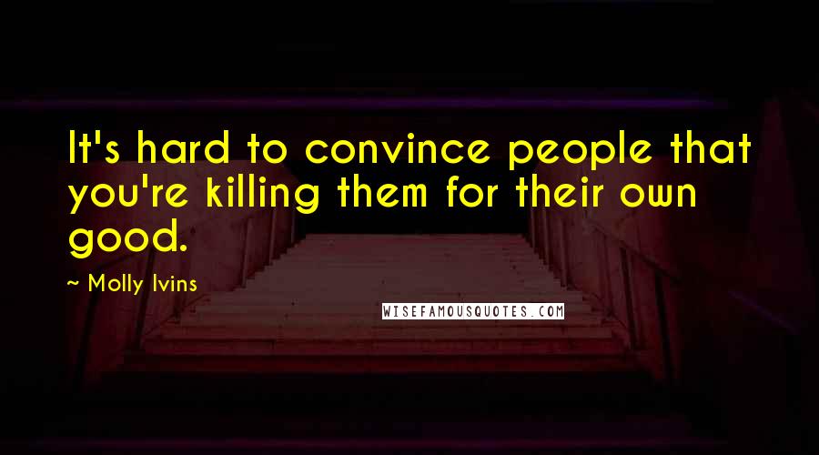 Molly Ivins Quotes: It's hard to convince people that you're killing them for their own good.