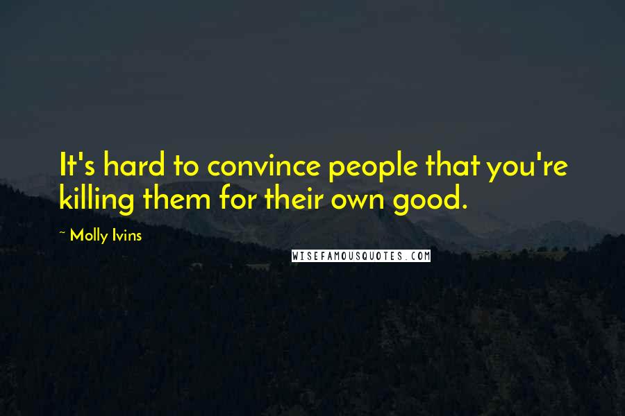 Molly Ivins Quotes: It's hard to convince people that you're killing them for their own good.