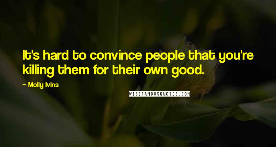 Molly Ivins Quotes: It's hard to convince people that you're killing them for their own good.