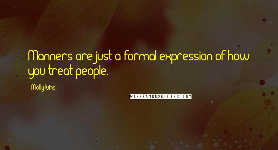 Molly Ivins Quotes: Manners are just a formal expression of how you treat people.