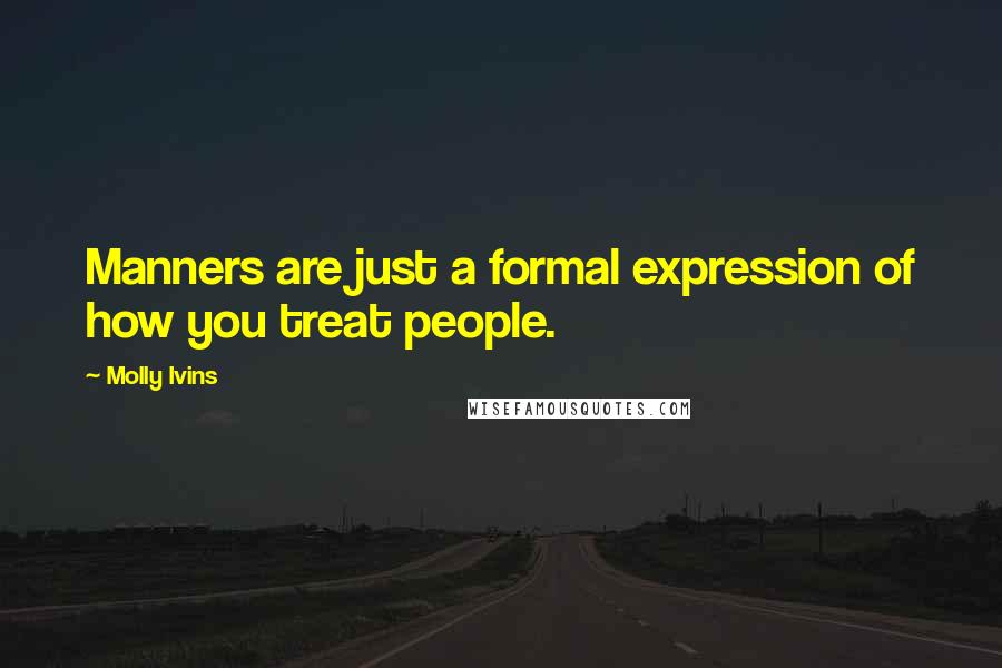 Molly Ivins Quotes: Manners are just a formal expression of how you treat people.