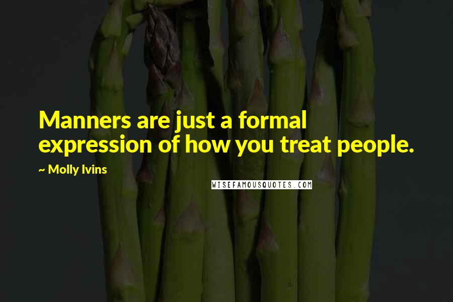 Molly Ivins Quotes: Manners are just a formal expression of how you treat people.