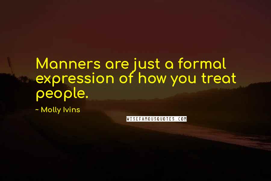 Molly Ivins Quotes: Manners are just a formal expression of how you treat people.